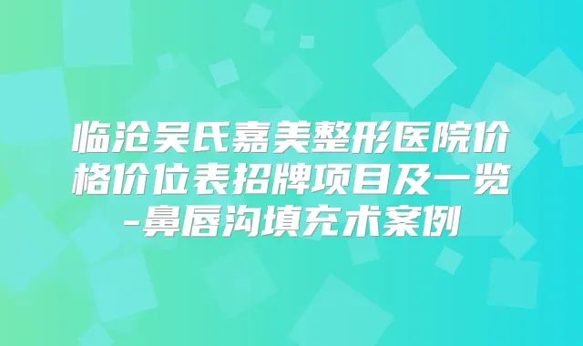 临沧吴氏嘉美整形医院价格价位表招牌项目及一览-鼻唇沟填充术案例