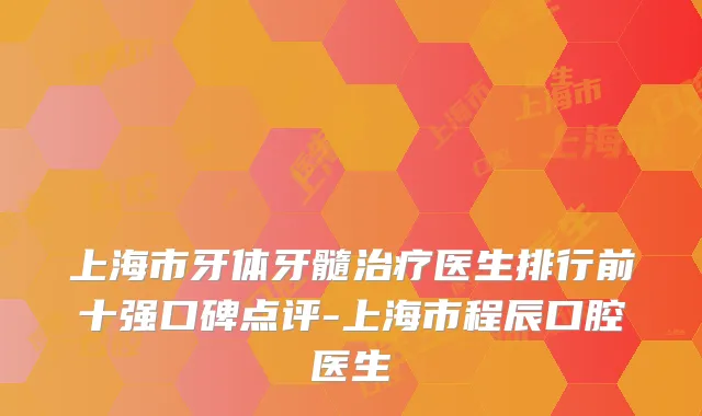 上海市牙体牙髓医生排行前十强口碑点评-上海市程辰口腔医生