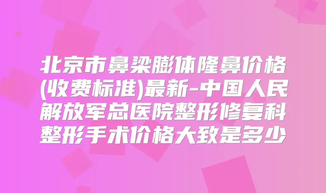 北京市鼻梁膨体隆鼻价格(收费标准)新-中国人民解放军总医院整形修复科整形手术价格大致是多少