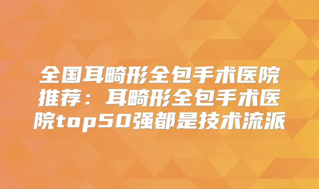 全国耳畸形全包手术医院推荐:耳畸形全包手术医院top50强都是技术流派