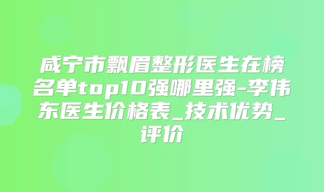 咸宁市飘眉整形医生在榜名单top10强哪里强-李伟东医生价格表_技术优势_评价
