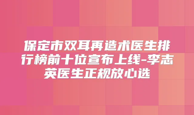 保定市双耳再造术医生排行榜前十位宣布上线-李志英医生正规放心选