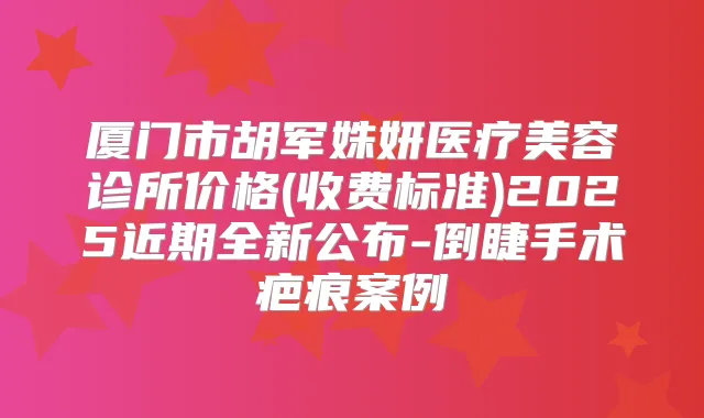 厦门市胡军姝妍医疗美容诊所价格(收费标准)2025近期全新公布-倒睫手术疤痕案例