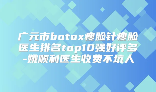 广元市瘦脸针瘦脸医生排名top10强好评多-姚顺利医生收费不坑人