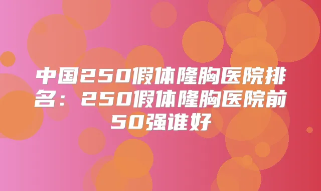 中国250假体隆胸医院排名:250假体隆胸医院前50强谁好