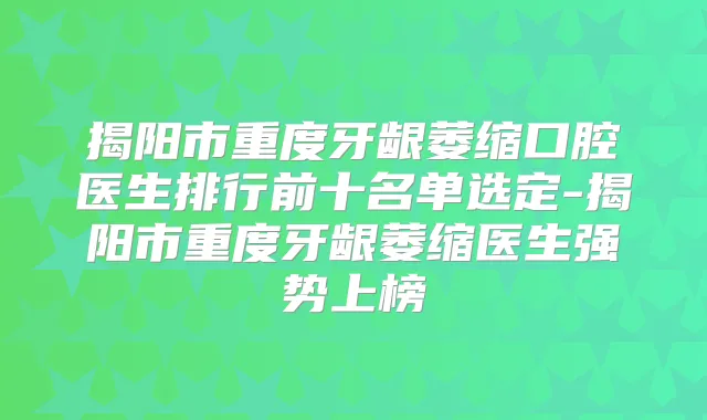 揭阳市重度牙龈萎缩口腔医生排行前十名单选定-揭阳市重度牙龈萎缩医生强势上榜