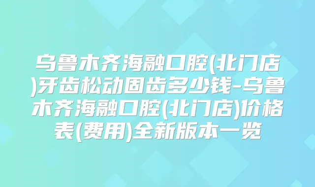 乌鲁木齐海融口腔(北门店)牙齿松动固齿多少钱-乌鲁木齐海融口腔(北门店)价格表(费用)全新版本一览