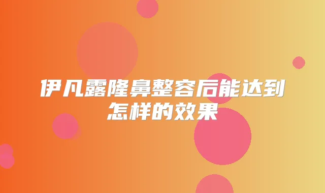 伊凡露隆鼻整容后能达到怎样的效果