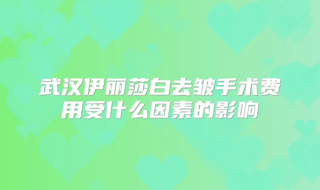 武汉伊丽莎白去皱手术费用受什么因素的影响