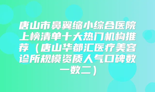 唐山市鼻翼缩小综合医院上榜清单十大热门机构推荐(唐山华都汇医疗美容诊所规模资质人气口碑数一数二)