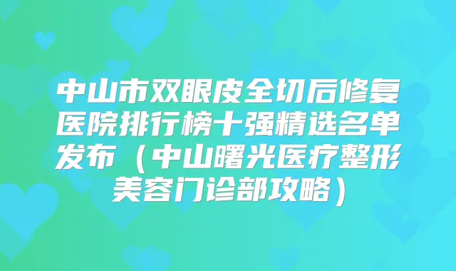 中山市双眼皮全切后修复医院排行榜十强精选名单发布（中山曙光医疗整形美容门诊部攻略）