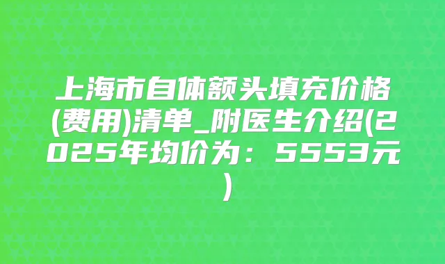 上海市自体额头填充价格(费用)清单_附医生介绍(2025年均价为:5553元)
