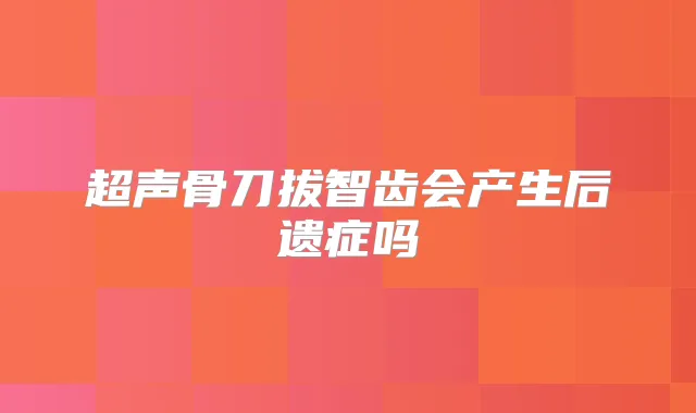 超声骨刀拔智齿会产生后遗症吗
