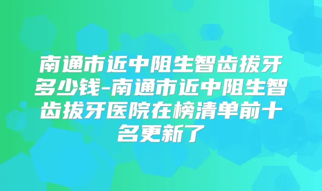 南通市近中阻生智齿拔牙多少钱-南通市近中阻生智齿拔牙医院在榜清单前十名更新了