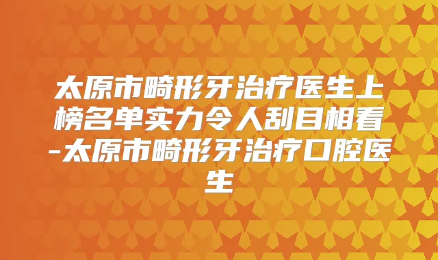 太原市畸形牙医生上榜名单实力令人刮目相看-太原市畸形牙口腔医生