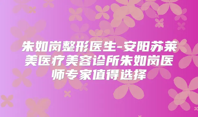 朱如岗整形医生-安阳苏莱美医疗美容诊所朱如岗医师专家值得选择