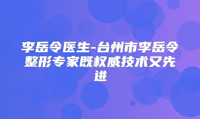 李岳令医生-台州市李岳令整形专家既技术又先进