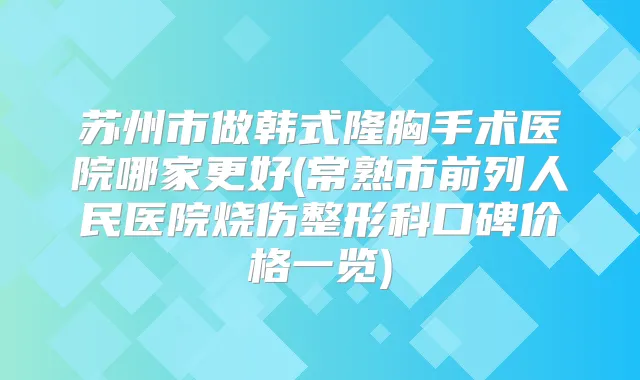 苏州市做韩式隆胸手术医院哪家更好(常熟市前列人民医院烧伤整形科口碑价格一览)