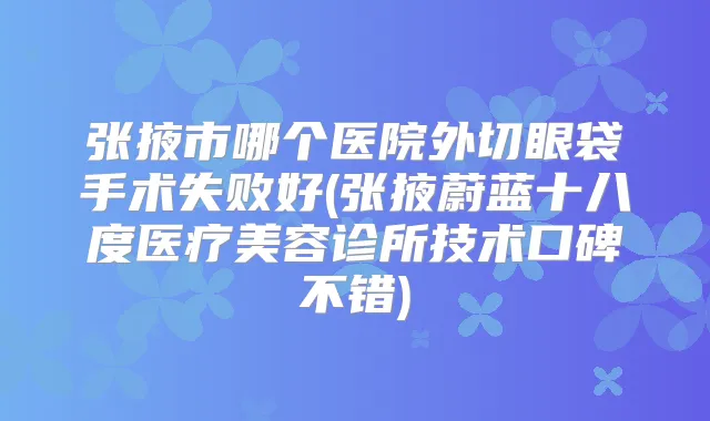 张掖市哪个医院外切眼袋手术失败好(张掖蔚蓝十八度医疗美容诊所技术口碑不错)