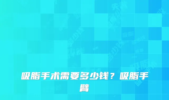 吸脂手术需要多少钱？吸脂手臂