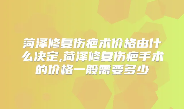 菏泽修复伤疤术价格由什么决定,菏泽修复伤疤手术的价格一般需要多少