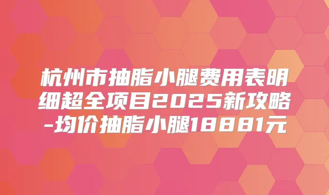 杭州市抽脂小腿费用表明细超全项目2025新攻略-均价抽脂小腿18881元