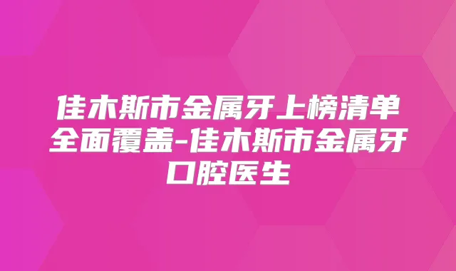 佳木斯市金属牙上榜清单全面覆盖-佳木斯市金属牙口腔医生