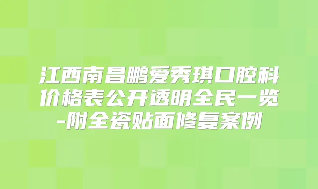 江西南昌鹏爱秀琪口腔科价格表公开透明全民一览-附全瓷贴面修复案例