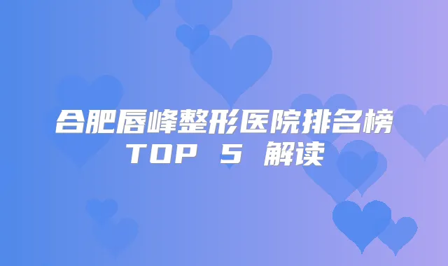 合肥唇峰整形医院排名榜TOP 5 解读