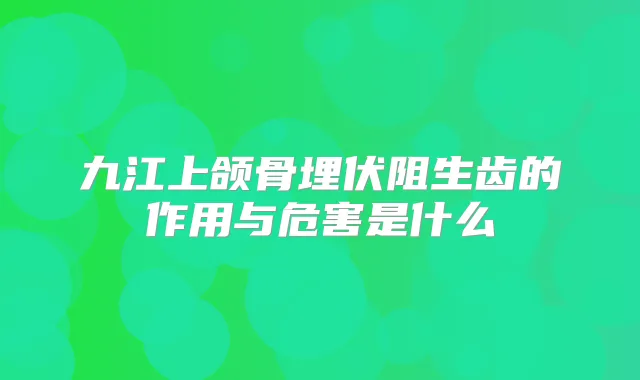 九江上颌骨埋伏阻生齿的作用与危害是什么