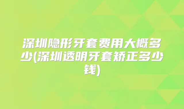 深圳隐形牙套费用大概多少(深圳透明牙套矫正多少钱)