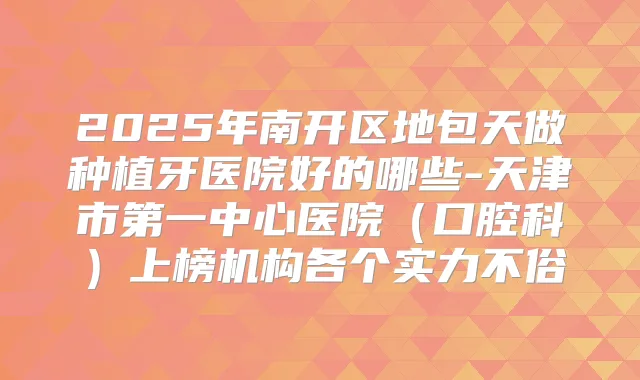 2025年南开区地包天做种植牙医院好的哪些-天津市第一中心医院(口腔科)上榜机构各个实力不俗