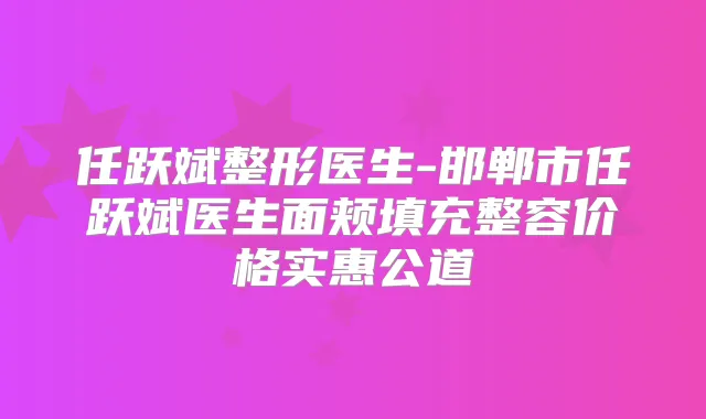 任跃斌整形医生-邯郸市任跃斌医生面颊填充整容价格实惠公道