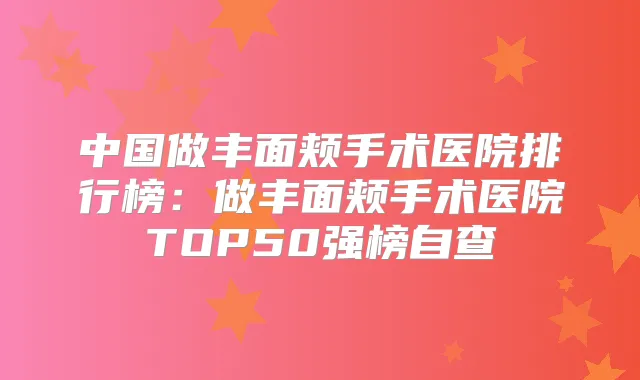 中国做丰面颊手术医院排行榜:做丰面颊手术医院TOP50强榜自查