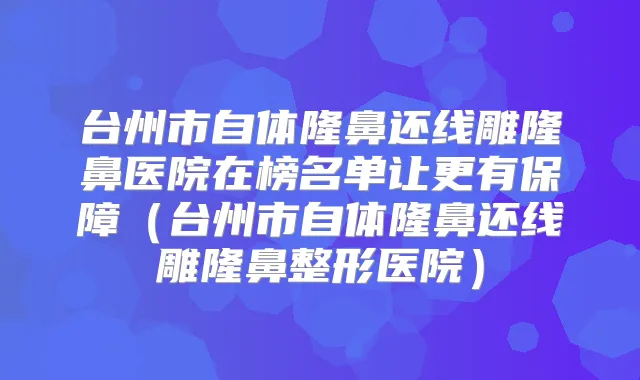 台州市自体隆鼻还线雕隆鼻医院在榜名单让更有保障（台州市自体隆鼻还线雕隆鼻整形医院）