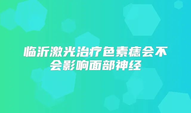 临沂激光色素痣会不会影响面部神经