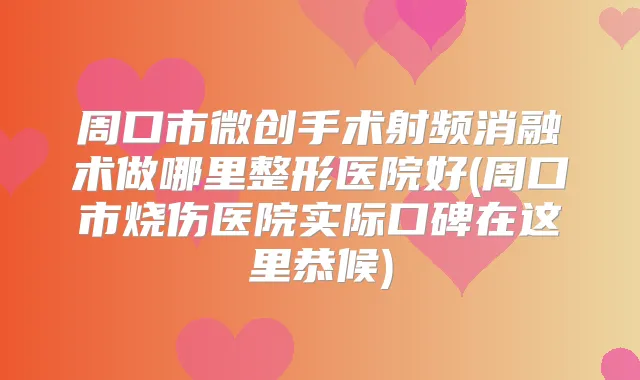 周口市微创手术射频消融术做哪里整形医院好(周口市烧伤医院实际口碑在这里恭候)