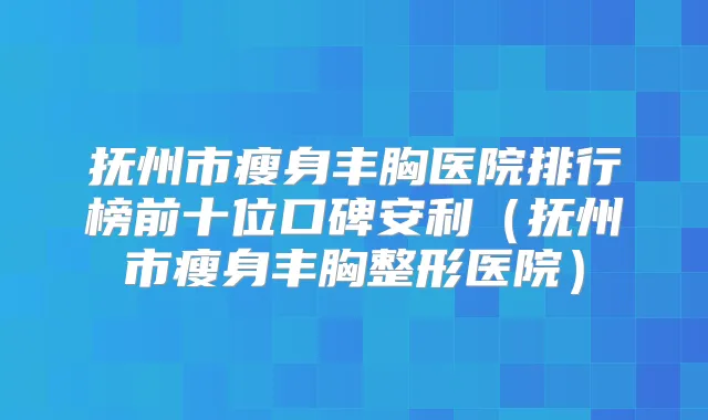 抚州市瘦身丰胸医院排行榜前十位口碑安利(抚州市瘦身丰胸整形医院)