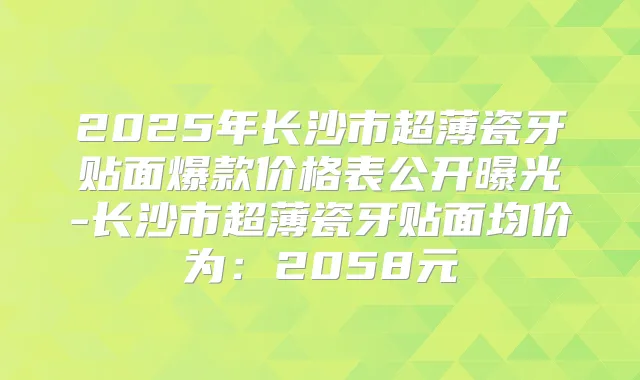 2025年长沙市超薄瓷牙贴面爆款价格表公开曝光-长沙市超薄瓷牙贴面均价为：2058元