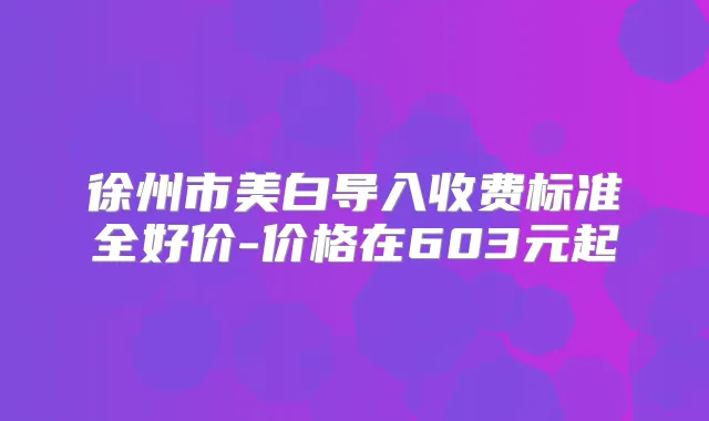 徐州市美白导入收费标准全好价-价格在603元起