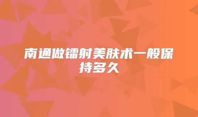 南通做镭射美肤术一般保持多久