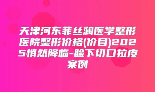 天津河东菲丝澜医学整形医院整形价格(价目)2025悄然降临-睑下切口拉皮案例