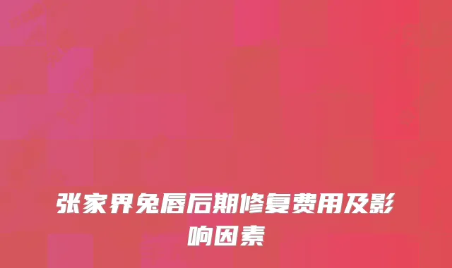 张家界兔唇后期修复费用及影响因素
