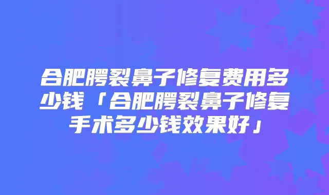 合肥腭裂鼻子修复费用多少钱「合肥腭裂鼻子修复手术多少钱效果好」