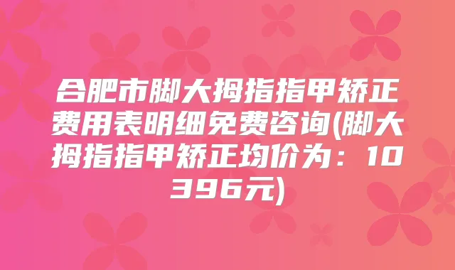合肥市脚大拇指指甲矫正费用表明细免费咨询(脚大拇指指甲矫正均价为：10396元)
