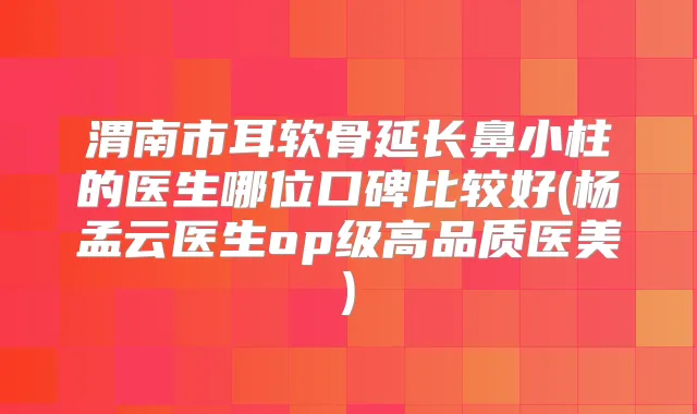 渭南市耳软骨延长鼻小柱的医生哪位口碑比较好(杨孟云医生op级高品质医美)