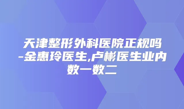 天津整形外科医院正规吗-金惠玲医生,卢彬医生业内数一数二