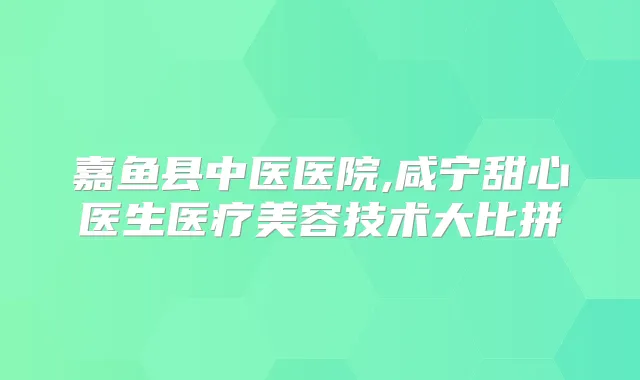 嘉鱼县中医医院,咸宁甜心医生医疗美容技术大比拼
