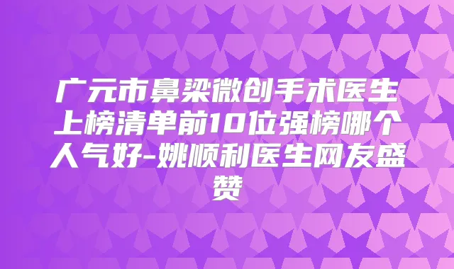 广元市鼻梁微创手术医生上榜清单前10位强榜哪个人气好-姚顺利医生网友盛赞