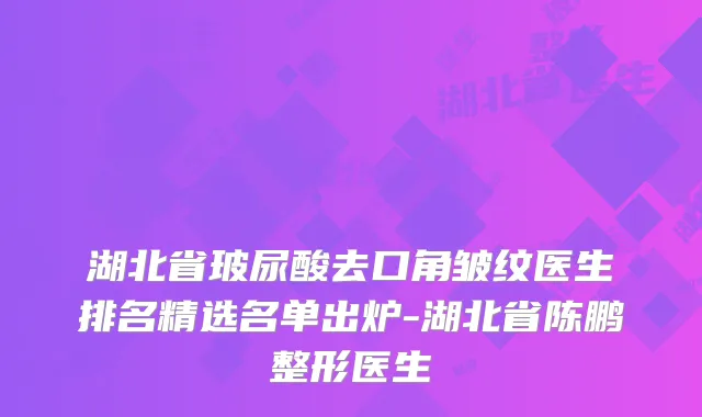 湖北省玻尿酸去口角皱纹医生排名精选名单出炉-湖北省陈鹏整形医生